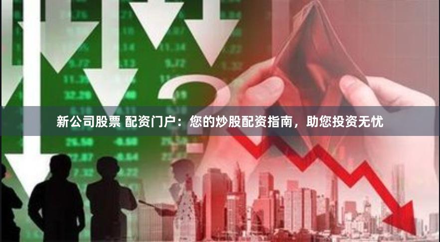 新公司股票 配资门户：您的炒股配资指南，助您投资无忧