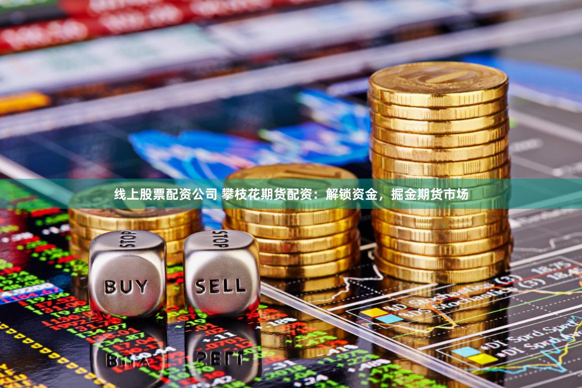 线上股票配资公司 攀枝花期货配资：解锁资金，掘金期货市场
