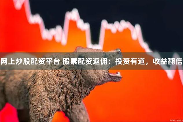 网上炒股配资平台 股票配资返佣：投资有道，收益翻倍