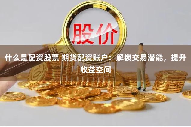 什么是配资股票 期货配资账户：解锁交易潜能，提升收益空间
