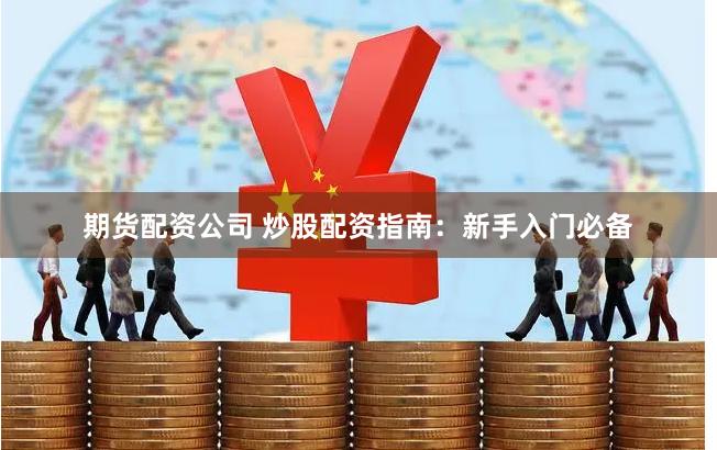 期货配资公司 炒股配资指南：新手入门必备