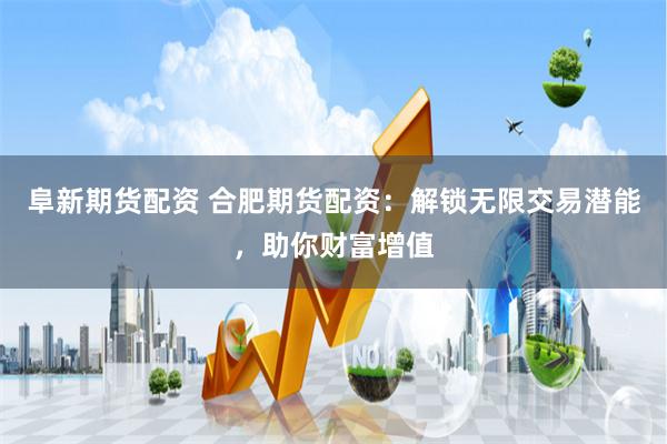 阜新期货配资 合肥期货配资：解锁无限交易潜能，助你财富增值